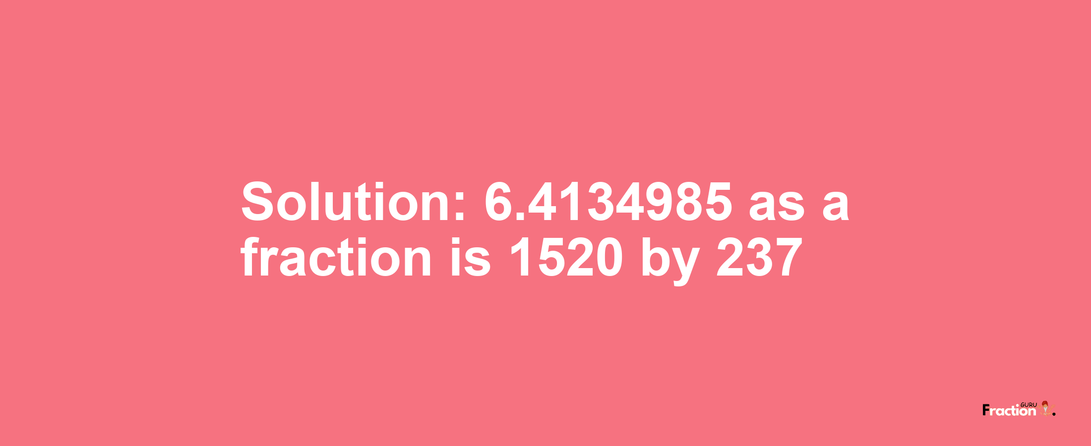 Solution:6.4134985 as a fraction is 1520/237